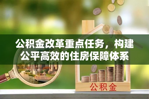 忠县公积金改革重点任务，构建公平高效的住房保障体系