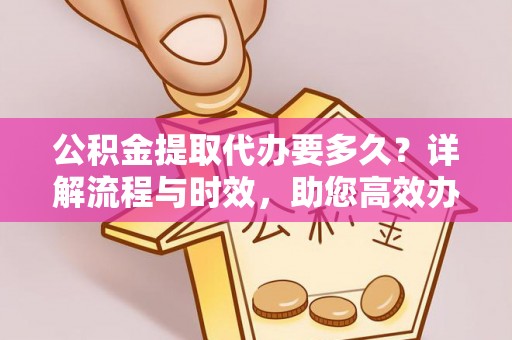 忠县公积金提取代办要多久？详解流程与时效，助您高效办理