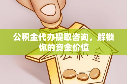忠县公积金代办提取咨询，解锁你的资金价值