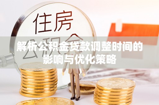 忠县解析公积金贷款调整时间的影响与优化策略