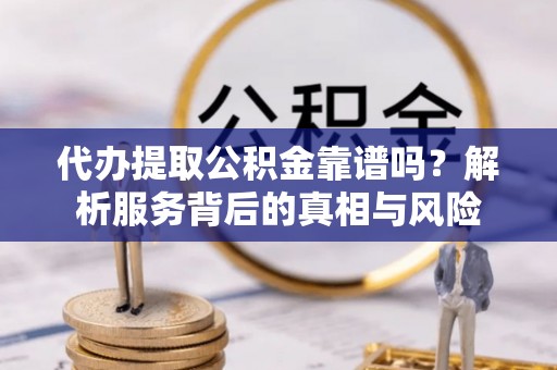 忠县代办提取公积金靠谱吗？解析服务背后的真相与风险