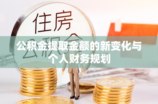 忠县公积金提取金额的新变化与个人财务规划
