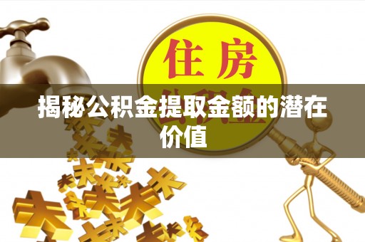 忠县揭秘公积金提取金额的潜在价值