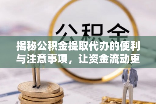忠县揭秘公积金提取代办的便利与注意事项，让资金流动更高效