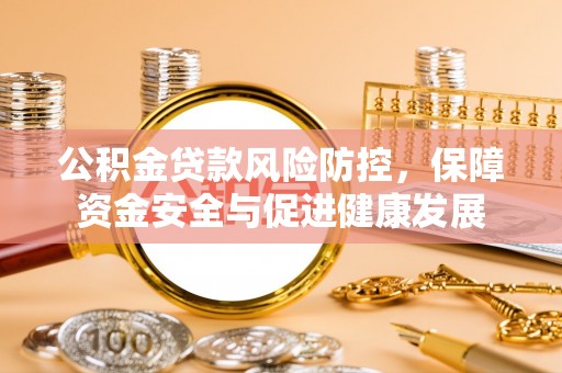 忠县公积金贷款风险防控，保障资金安全与促进健康发展