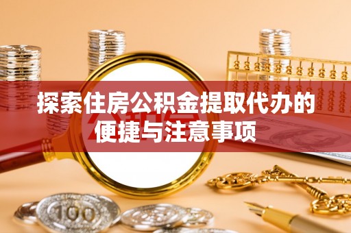 忠县探索住房公积金提取代办的便捷与注意事项