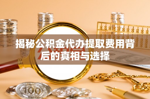 忠县揭秘公积金代办提取费用背后的真相与选择
