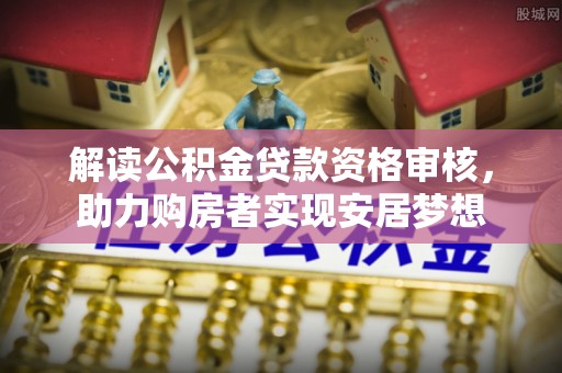 忠县解读公积金贷款资格审核，助力购房者实现安居梦想