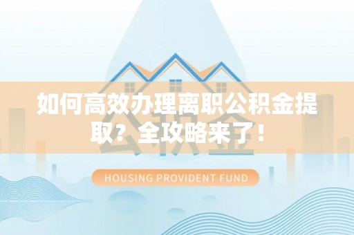 忠县如何高效办理离职公积金提取？全攻略来了！