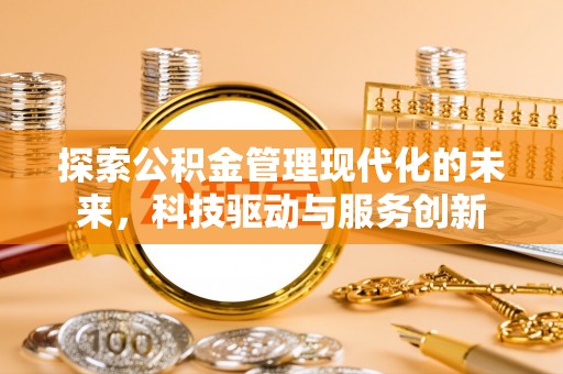 忠县探索公积金管理现代化的未来，科技驱动与服务创新
