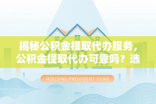 忠县揭秘公积金提取代办服务，公积金提取代办可靠吗？选择需谨慎
