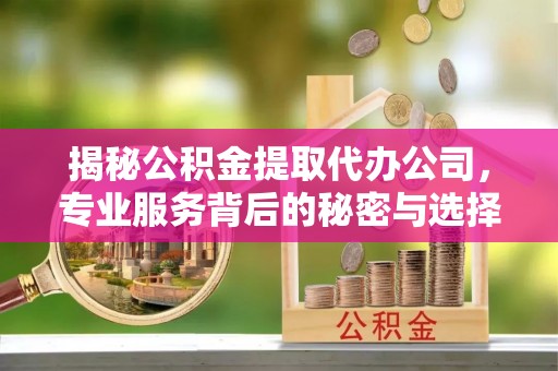 忠县揭秘公积金提取代办公司，专业服务背后的秘密与选择指南