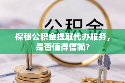 忠县探秘公积金提取代办服务，是否值得信赖？