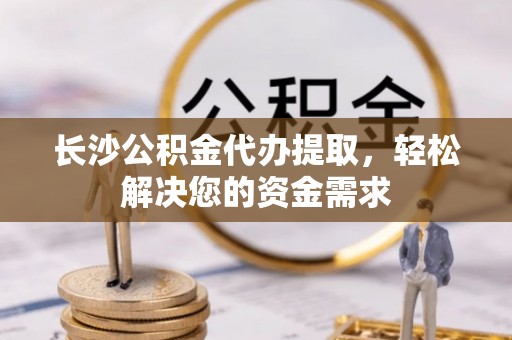 忠县长沙公积金代办提取，轻松解决您的资金需求