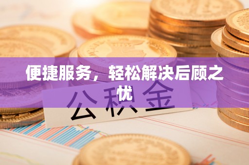 忠县便捷服务，轻松解决后顾之忧