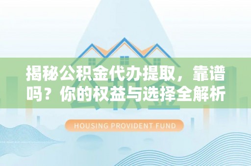 忠县揭秘公积金代办提取，靠谱吗？你的权益与选择全解析