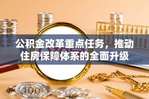 忠县公积金改革重点任务，推动住房保障体系的全面升级