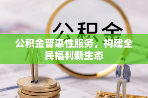 忠县公积金普惠性服务，构建全民福利新生态
