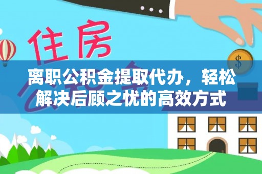 忠县离职公积金提取代办，轻松解决后顾之忧的高效方式