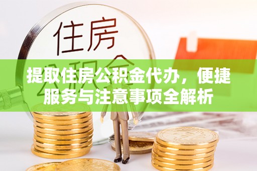 忠县提取住房公积金代办，便捷服务与注意事项全解析