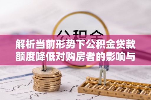忠县解析当前形势下公积金贷款额度降低对购房者的影响与应对策略