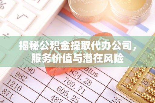 忠县揭秘公积金提取代办公司，服务价值与潜在风险