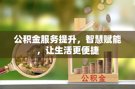 忠县公积金服务提升，智慧赋能，让生活更便捷
