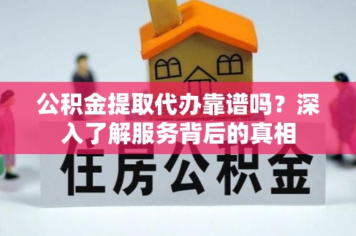 忠县公积金提取代办靠谱吗？深入了解服务背后的真相