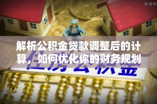 忠县解析公积金贷款调整后的计算，如何优化你的财务规划