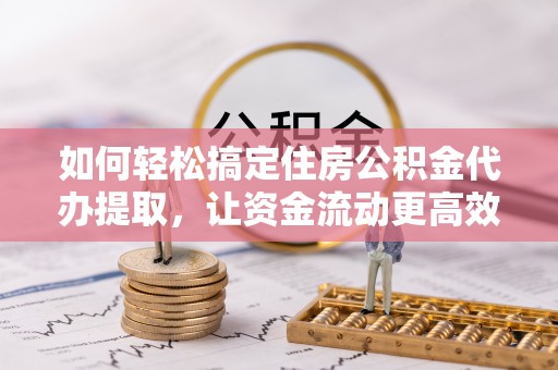 忠县如何轻松搞定住房公积金代办提取，让资金流动更高效