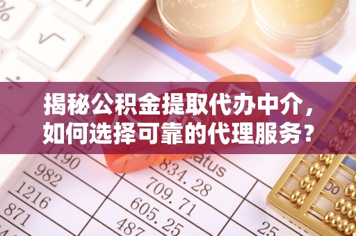 忠县揭秘公积金提取代办中介，如何选择可靠的代理服务？