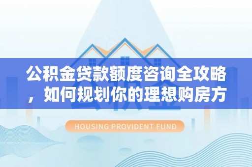 忠县公积金贷款额度咨询全攻略，如何规划你的理想购房方案