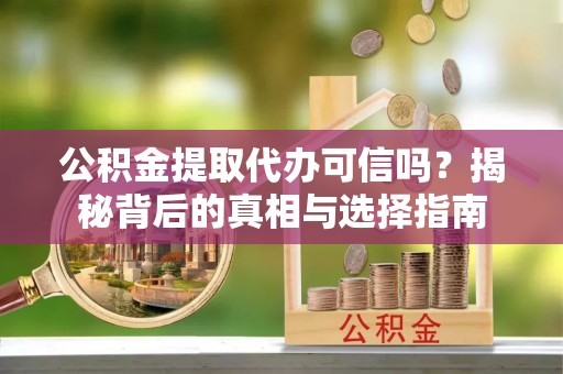 忠县公积金提取代办可信吗？揭秘背后的真相与选择指南