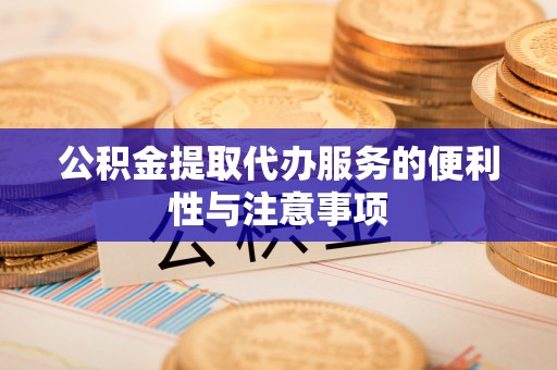 忠县公积金提取代办服务的便利性与注意事项