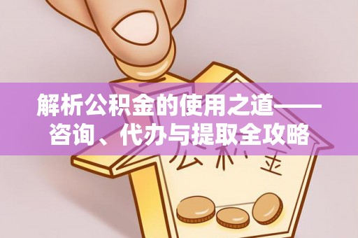 忠县解析公积金的使用之道——咨询、代办与提取全攻略