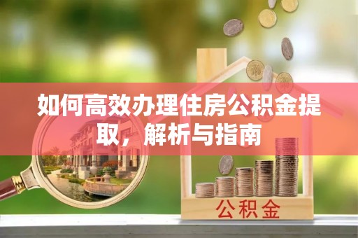 忠县如何高效办理住房公积金提取，解析与指南