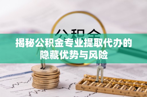 忠县揭秘公积金专业提取代办的隐藏优势与风险