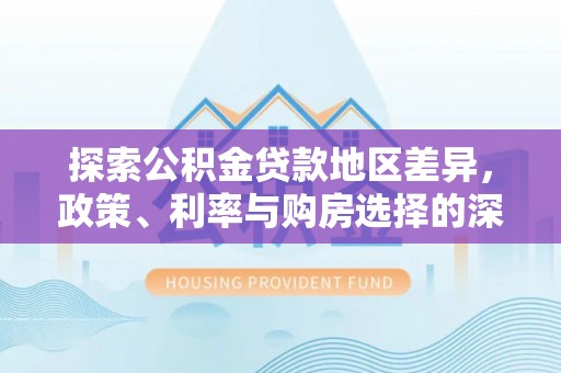忠县探索公积金贷款地区差异，政策、利率与购房选择的深度解析
