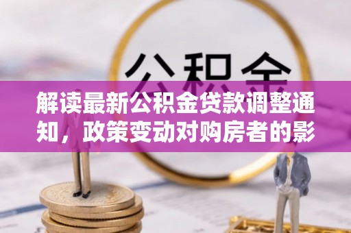 忠县解读最新公积金贷款调整通知，政策变动对购房者的影响