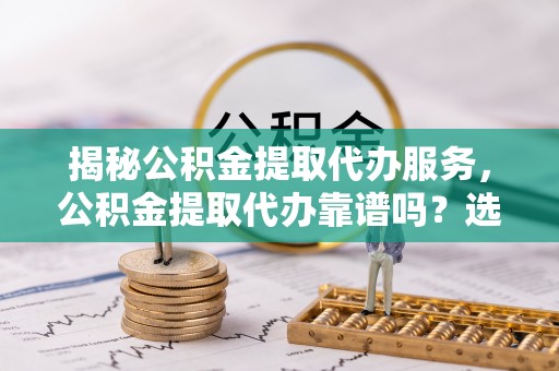 忠县揭秘公积金提取代办服务，公积金提取代办靠谱吗？选择需谨慎