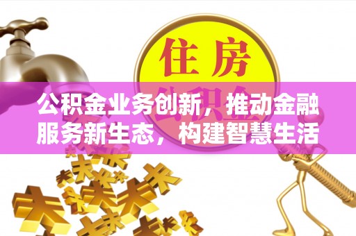 忠县公积金业务创新，推动金融服务新生态，构建智慧生活新未来