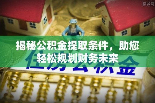 忠县揭秘公积金提取条件，助您轻松规划财务未来