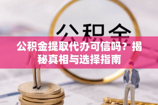 忠县公积金提取代办可信吗？揭秘真相与选择指南