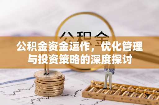 忠县公积金资金运作，优化管理与投资策略的深度探讨