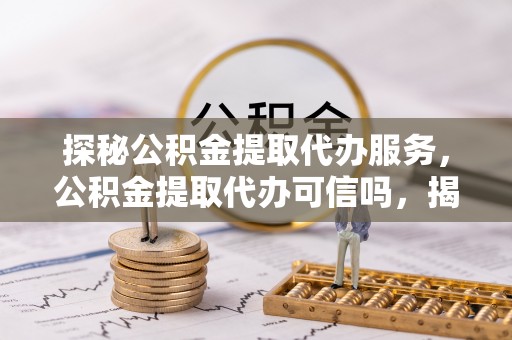 忠县探秘公积金提取代办服务，公积金提取代办可信吗，揭秘真相与选择指南