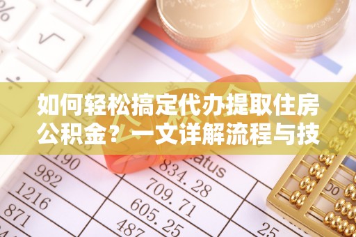 忠县如何轻松搞定代办提取住房公积金？一文详解流程与技巧