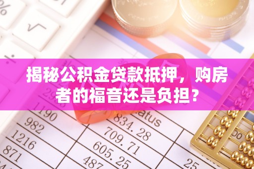 忠县揭秘公积金贷款抵押，购房者的福音还是负担？