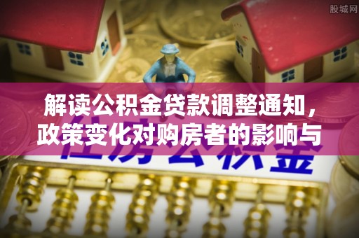 忠县解读公积金贷款调整通知，政策变化对购房者的影响与机遇