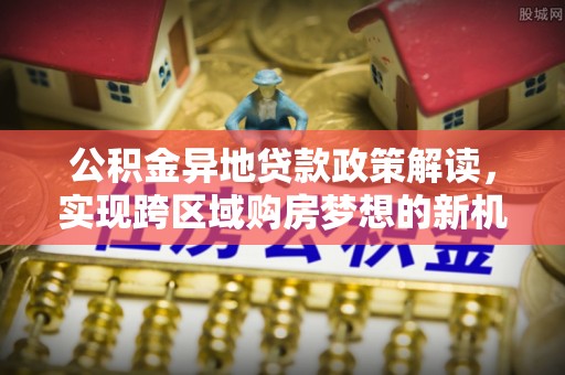 忠县公积金异地贷款政策解读，实现跨区域购房梦想的新机遇