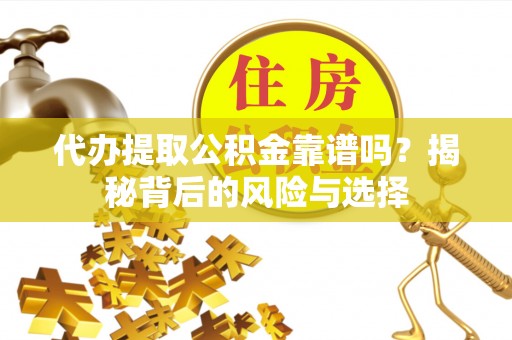 忠县代办提取公积金靠谱吗？揭秘背后的风险与选择